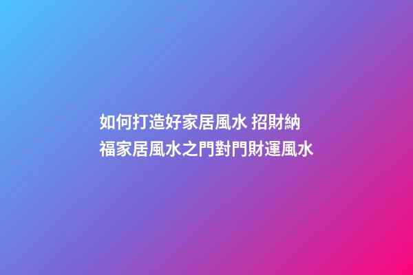 如何打造好家居風水 招財納福家居風水之門對門財運風水